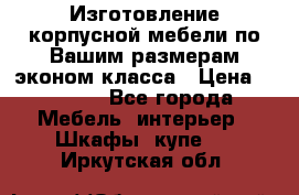 Изготовление корпусной мебели по Вашим размерам,эконом класса › Цена ­ 8 000 - Все города Мебель, интерьер » Шкафы, купе   . Иркутская обл.